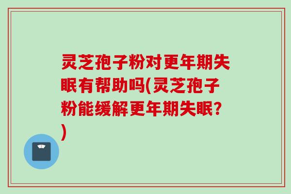 灵芝孢子粉对更年期失眠有帮助吗(灵芝孢子粉能缓解更年期失眠？)