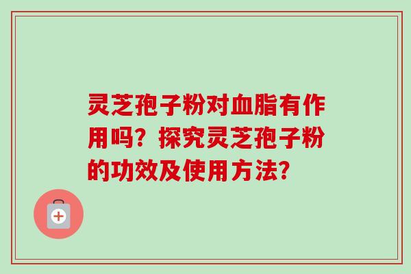 灵芝孢子粉对血脂有作用吗？探究灵芝孢子粉的功效及使用方法？