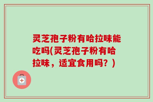 灵芝孢子粉有哈拉味能吃吗(灵芝孢子粉有哈拉味，适宜食用吗？)