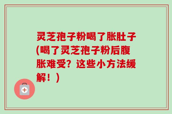 灵芝孢子粉喝了胀肚子(喝了灵芝孢子粉后腹胀难受？这些小方法缓解！)
