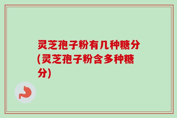 灵芝孢子粉有几种糖分(灵芝孢子粉含多种糖分)