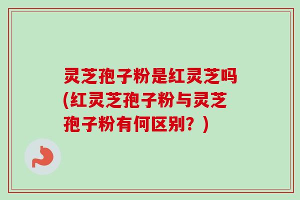 灵芝孢子粉是红灵芝吗(红灵芝孢子粉与灵芝孢子粉有何区别？)