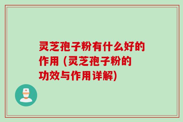 灵芝孢子粉有什么好的作用 (灵芝孢子粉的功效与作用详解)