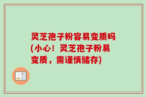 灵芝孢子粉容易变质吗(小心！灵芝孢子粉易变质，需谨慎储存)