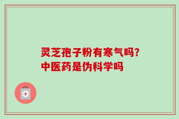 灵芝孢子粉有寒气吗？中医药是伪科学吗