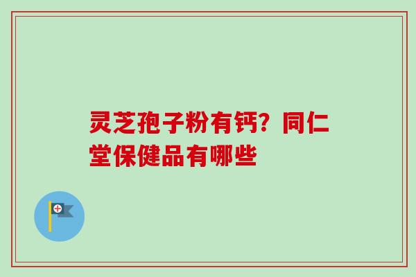 灵芝孢子粉有钙？同仁堂保健品有哪些