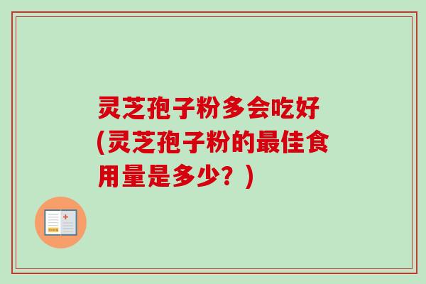 灵芝孢子粉多会吃好 (灵芝孢子粉的佳食用量是多少?) 灵芝孢子粉多会吃好 (灵芝孢子粉的佳食用量是多少?)