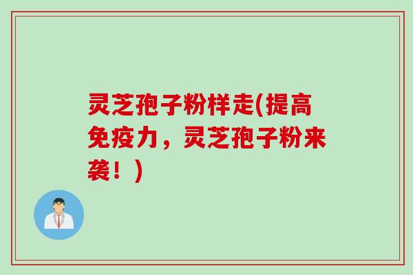 灵芝孢子粉样走(提高免疫力，灵芝孢子粉来袭！)