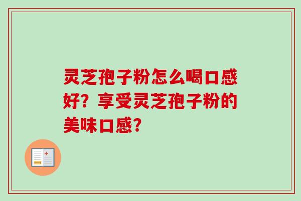 灵芝孢子粉怎么喝口感好？享受灵芝孢子粉的美味口感？
