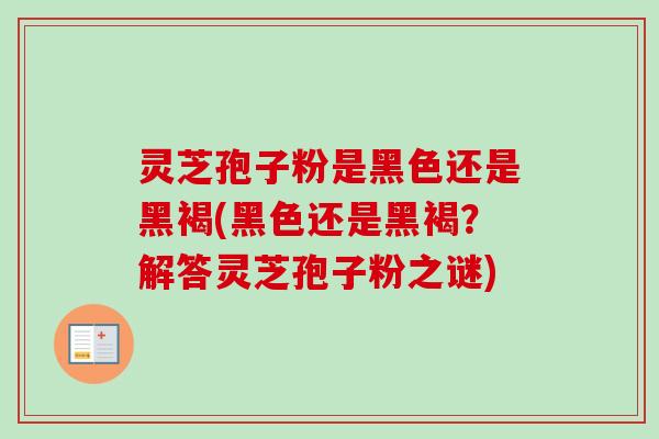 灵芝孢子粉是黑色还是黑褐(黑色还是黑褐？解答灵芝孢子粉之谜)