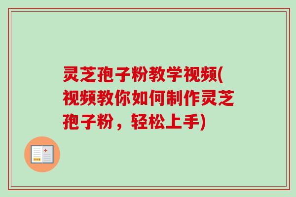 灵芝孢子粉教学视频(视频教你如何制作灵芝孢子粉,轻松上手) 灵芝孢子粉教学视频(视频教你如何制作灵芝孢子粉,轻松上手)