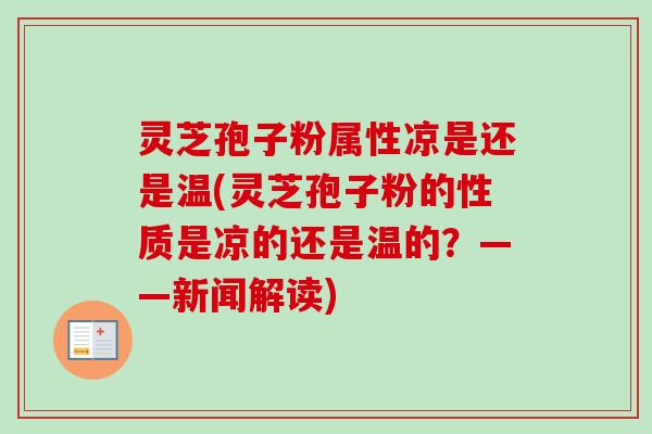 灵芝孢子粉属性凉是还是温(灵芝孢子粉的性质是凉的还是温的?——新闻解读) 灵芝孢子粉属性凉是还是温(灵芝孢子粉的性质是凉的还是温的?——新闻解读)