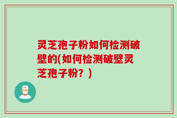 灵芝孢子粉如何检测破壁的(如何检测破壁灵芝孢子粉？)
