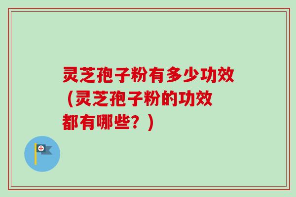 灵芝孢子粉有多少功效 (灵芝孢子粉的功效都有哪些？)