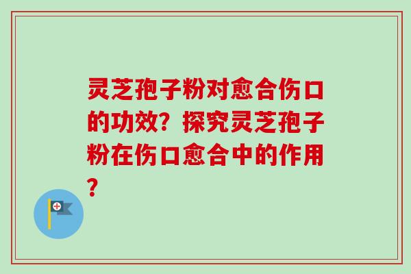 灵芝孢子粉对愈合伤口的功效？探究灵芝孢子粉在伤口愈合中的作用？