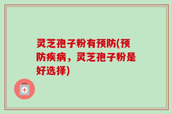 灵芝孢子粉有预防(预防疾病，灵芝孢子粉是好选择)