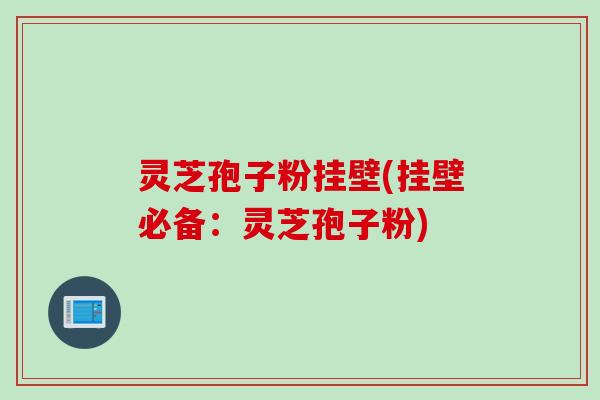 灵芝孢子粉挂壁(挂壁必备：灵芝孢子粉)