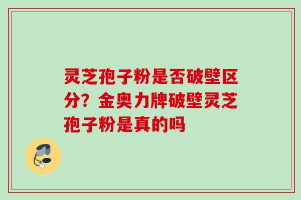 灵芝孢子粉是否破壁区分？金奥力牌破壁灵芝孢子粉是真的吗