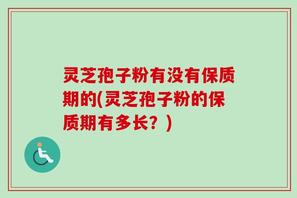 灵芝孢子粉有没有保质期的(灵芝孢子粉的保质期有多长？)