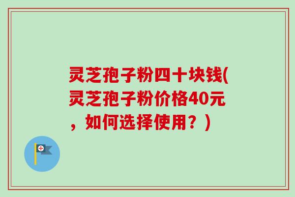 灵芝孢子粉四十块钱(灵芝孢子粉价格40元，如何选择使用？)