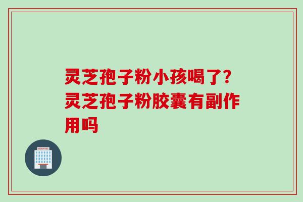 灵芝孢子粉小孩喝了？灵芝孢子粉胶囊有副作用吗