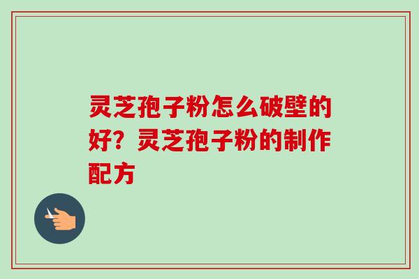 灵芝孢子粉怎么破壁的好？灵芝孢子粉的制作配方