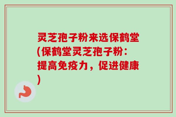 灵芝孢子粉来选保鹤堂(保鹤堂灵芝孢子粉：提高免疫力，促进健康)