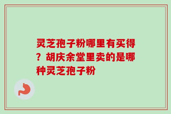 灵芝孢子粉哪里有买得？胡庆余堂里卖的是哪种灵芝孢子粉