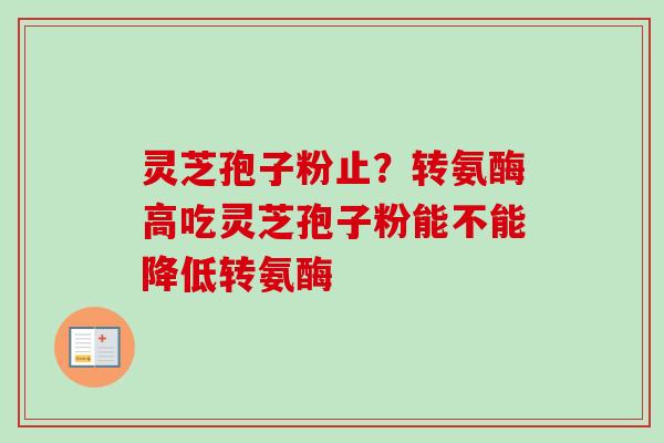 灵芝孢子粉止？转氨酶高吃灵芝孢子粉能不能降低转氨酶