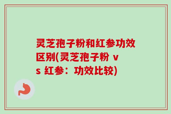 灵芝孢子粉和红参功效区别(灵芝孢子粉 vs 红参：功效比较)