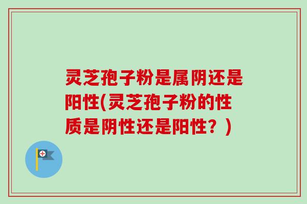 灵芝孢子粉是属阴还是阳性(灵芝孢子粉的性质是阴性还是阳性？)