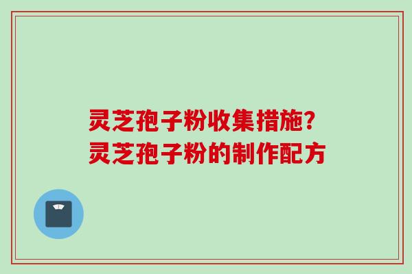 灵芝孢子粉收集措施？灵芝孢子粉的制作配方