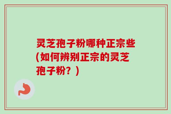 灵芝孢子粉哪种正宗些(如何辨别正宗的灵芝孢子粉？)