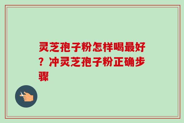 灵芝孢子粉怎样喝最好？冲灵芝孢子粉正确步骤
