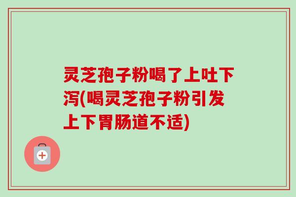 灵芝孢子粉喝了上吐下泻(喝灵芝孢子粉引发上下胃肠道不适)