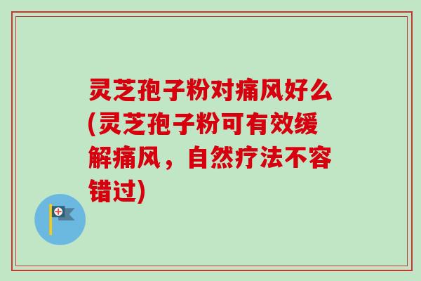 灵芝孢子粉对痛风好么(灵芝孢子粉可有效缓解痛风，自然疗法不容错过)