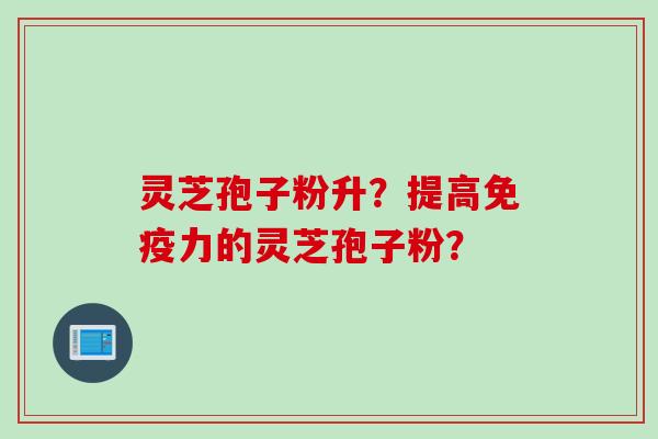 灵芝孢子粉升？提高免疫力的灵芝孢子粉？