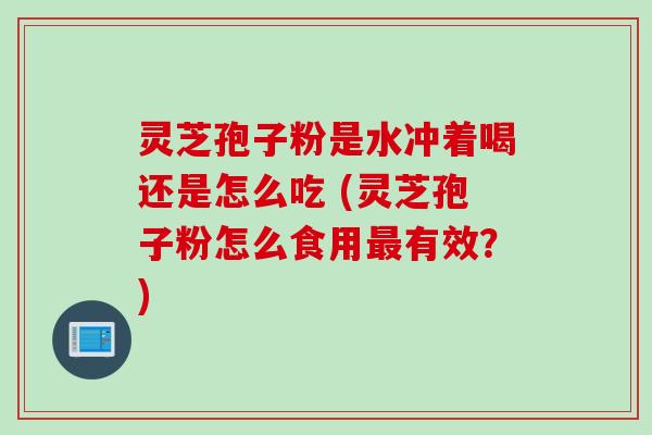 灵芝孢子粉是水冲着喝还是怎么吃 (灵芝孢子粉怎么食用最有效？)
