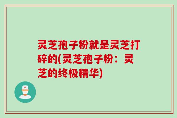 灵芝孢子粉就是灵芝打碎的(灵芝孢子粉:灵芝的终极精华) 灵芝孢子粉就是灵芝打碎的(灵芝孢子粉:灵芝的终极精华)