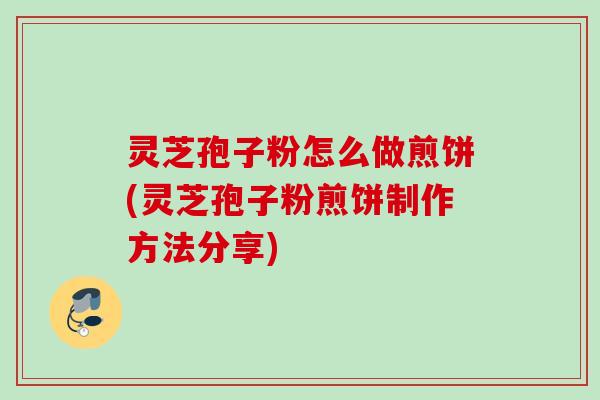 灵芝孢子粉怎么做煎饼(灵芝孢子粉煎饼制作方法分享)