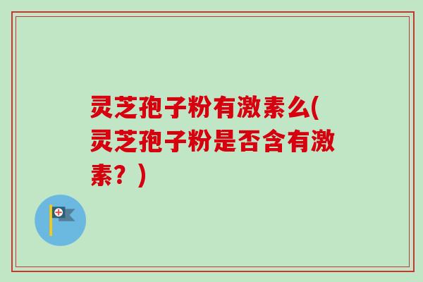 灵芝孢子粉有激素么(灵芝孢子粉是否含有激素?) 灵芝孢子粉有激素么(灵芝孢子粉是否含有激素?)