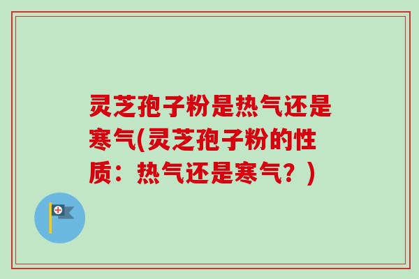 灵芝孢子粉是热气还是寒气(灵芝孢子粉的性质：热气还是寒气？)