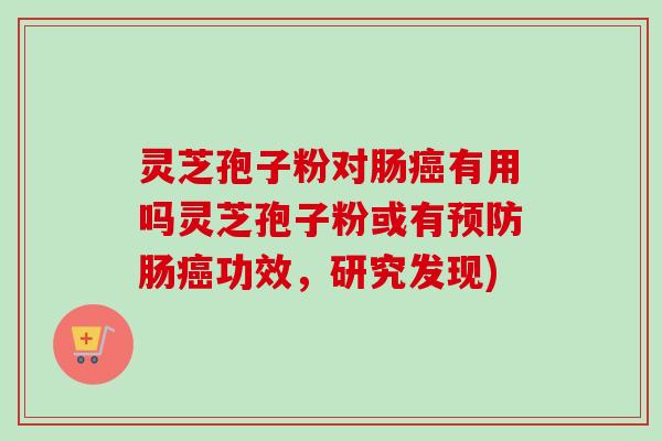 灵芝孢子粉对肠癌有用吗灵芝孢子粉或有预防肠癌功效，研究发现)