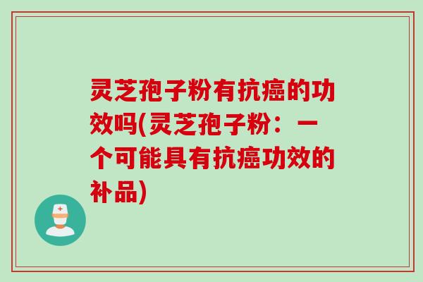 灵芝孢子粉有抗癌的功效吗(灵芝孢子粉：一个可能具有抗癌功效的补品)