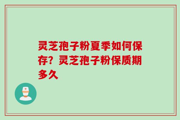 灵芝孢子粉夏季如何保存？灵芝孢子粉保质期多久