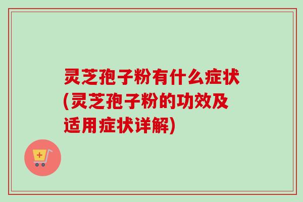 灵芝孢子粉有什么症状(灵芝孢子粉的功效及适用症状详解)