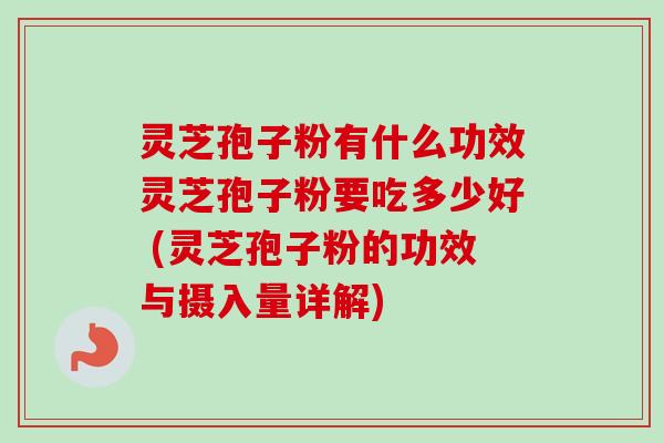 灵芝孢子粉有什么功效灵芝孢子粉要吃多少好 (灵芝孢子粉的功效与摄入量详解)