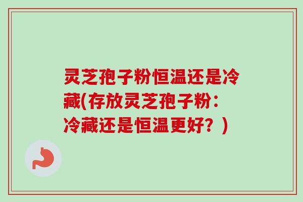 灵芝孢子粉恒温还是冷藏(存放灵芝孢子粉：冷藏还是恒温更好？)