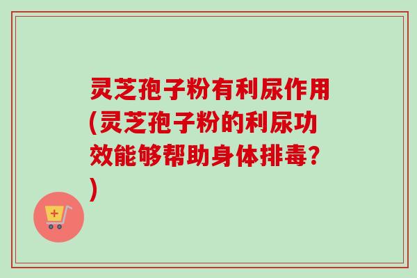 灵芝孢子粉有利尿作用(灵芝孢子粉的利尿功效能够帮助身体排毒？)