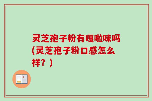 灵芝孢子粉有嘎啦味吗(灵芝孢子粉口感怎么样？)